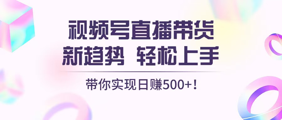 视频号直播带货新趋势,轻松上手,带你实现日赚500+-冒泡网