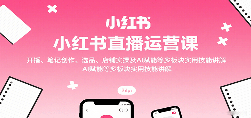小红书直播运营课：开播、笔记创作、选品、店铺实操及 AI 赋能等多板块实用技能讲解-冒泡网