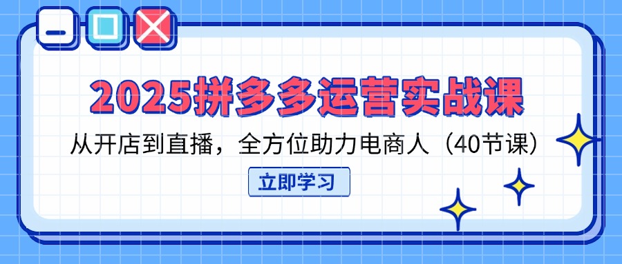 2025拼多多运营实战课,从开店到直播,全方位助力电商人(40节课-冒泡网