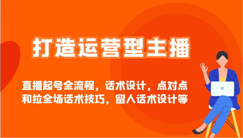 打造运营型主播直播起号全流程,话术设计,点对点和拉全场话术技巧,留人话术设计等-冒泡网