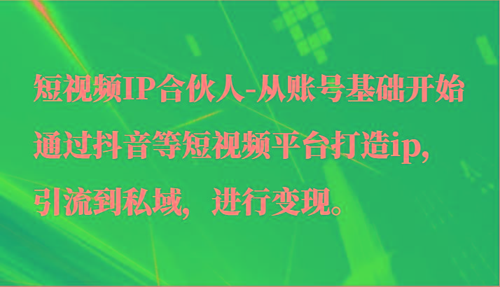短视频IP合伙人-从账号基础开始通过抖音等短视频平台打造ip,引流到私域,进行变现。-冒泡网