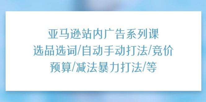 亚马逊站内广告系列课:选品选词/自动手动打法/竞价预算/减法暴力打法/等-冒泡网