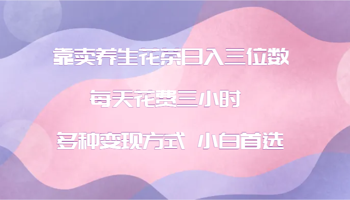 靠卖养生花茶日入三位数,每天花费三小时 多种变现方式 小白首选-冒泡网