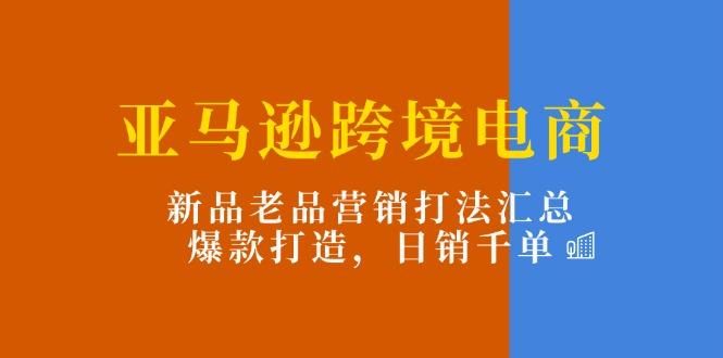 亚马逊跨境电商:新品老品营销打法汇总,爆款打造,日销千单-冒泡网