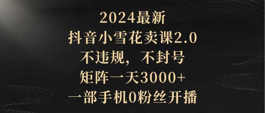 (9639期)最新抖音小雪花卖课2.0 不违规 不封号 矩阵一天3000+一部手机0粉丝开播-冒泡网