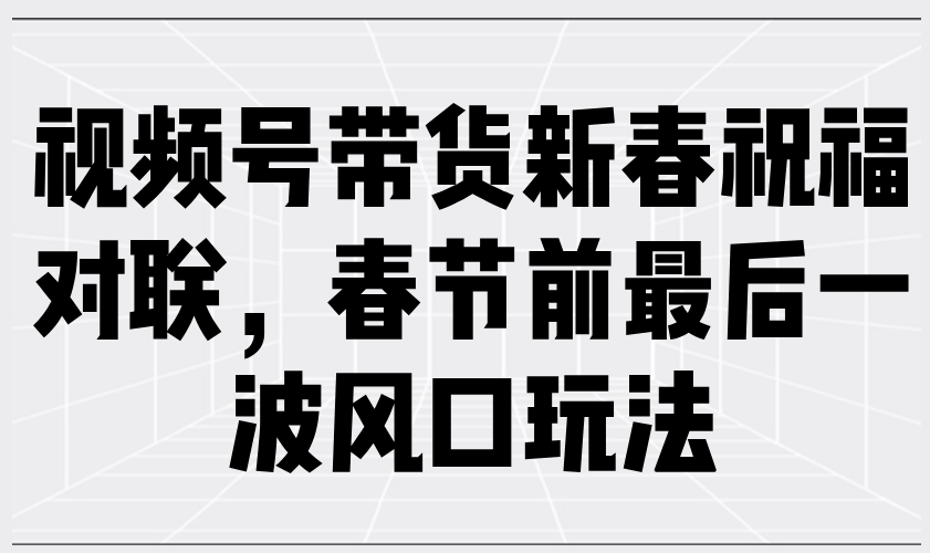 视频号带货新春祝福对联,春节前最后一波风口玩法-冒泡网