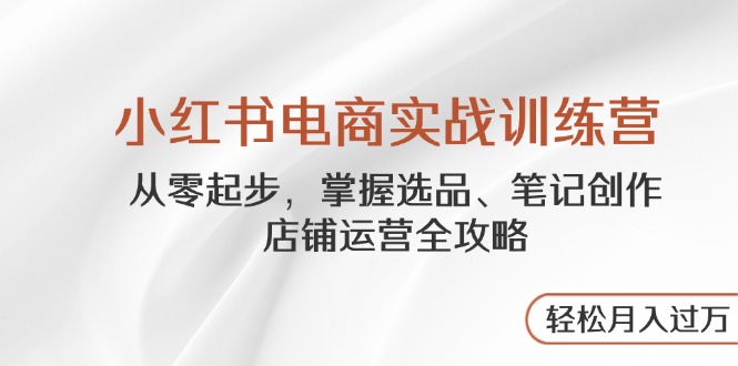小红书电商实战训练营,从零起步,掌握选品、笔记创作、店铺运营全攻略…-冒泡网