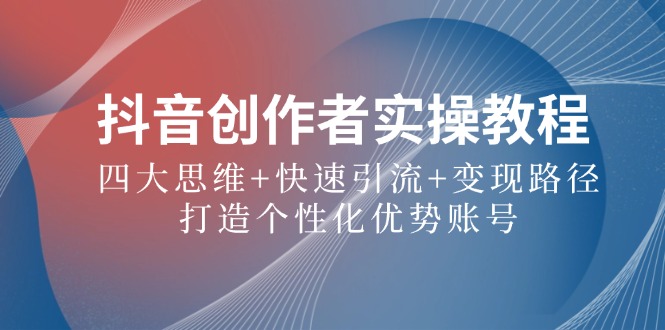 抖音创作者实操教程:四大思维+快速引流+变现路径,打造个性化优势账号-冒泡网