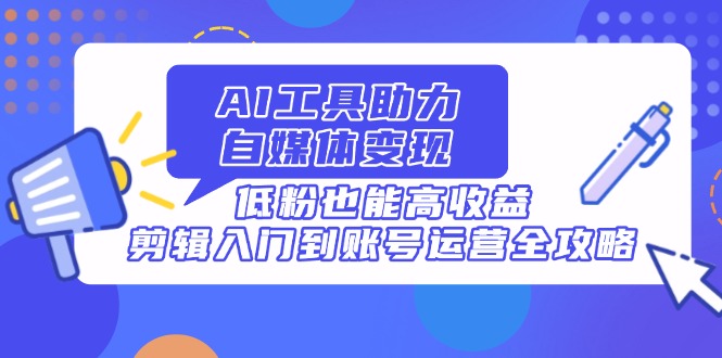 AI工具助力自媒体变现，低粉也能高收益，剪辑入门到账号运营全攻略-冒泡网