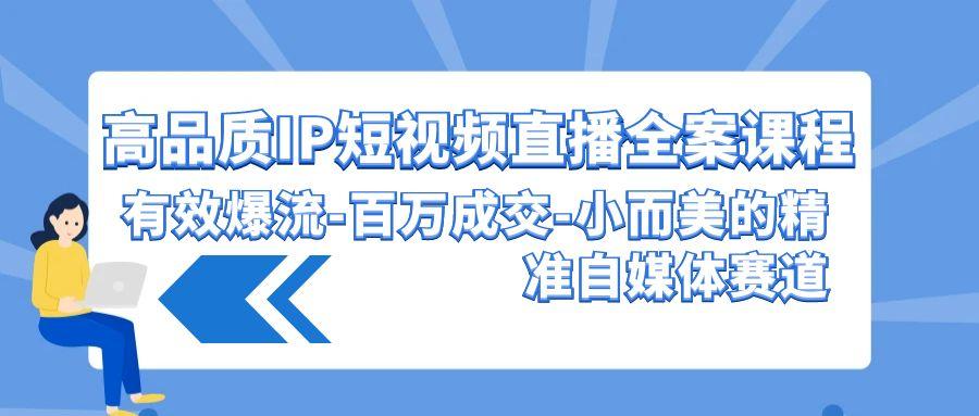 (9591期)高品质 IP短视频直播-全案课程,有效爆流-百万成交-小而美的精准自媒体赛道-冒泡网