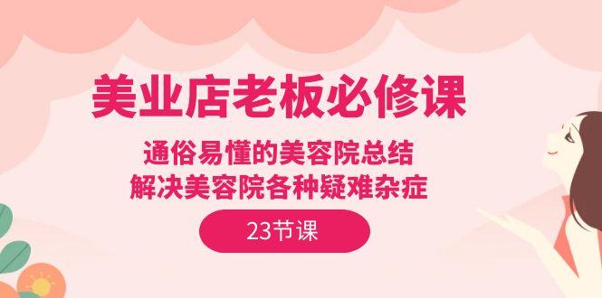 (9986期)美业店老板必修课:通俗易懂的美容院总结,解决美容院各种疑难杂症(23节)-冒泡网