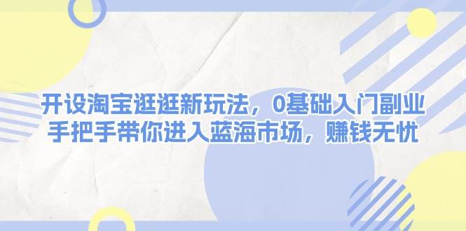 开设淘宝逛逛新玩法,0基础入门副业,手把手带你进入蓝海市场,赚钱无忧-冒泡网