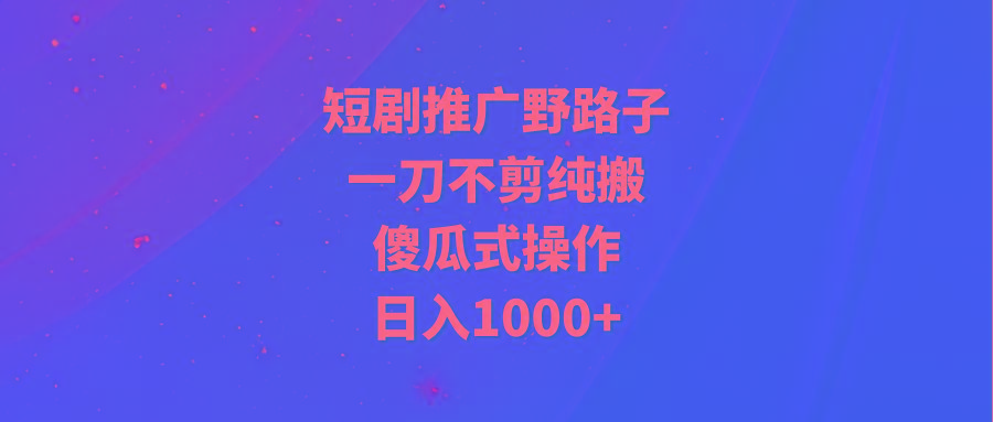(9586期)短剧推广野路子,一刀不剪纯搬运,傻瓜式操作,日入1000+-冒泡网