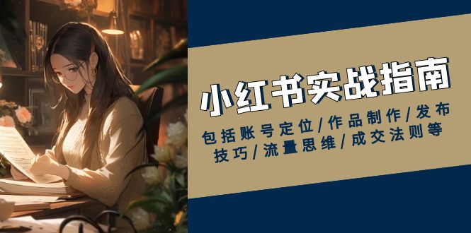 小红书实战指南,包括账号定位/作品制作/发布技巧/流量思维/成交法则等-冒泡网