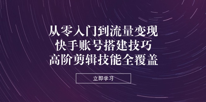 从零入门到流量变现,快手账号搭建技巧,高阶剪辑技能全覆盖-冒泡网