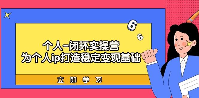 (9331期)个人-闭环实操营:为个人ip打造稳定变现基础,从价值定位/爆款打造/产品…-冒泡网