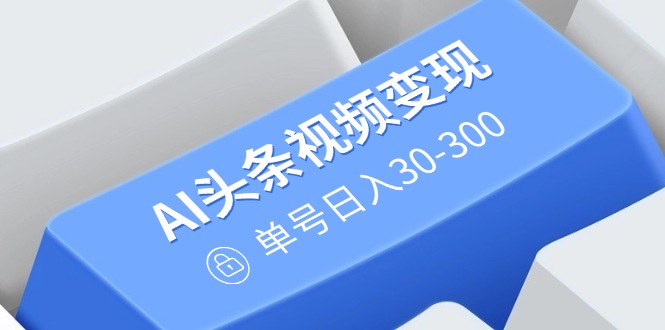 AI头条视频变现:AI原创搬运玩法,无需剪辑,多平台发布,单号日入30-300-冒泡网