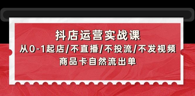 (9705期)抖店运营实战课:从0-1起店/不直播/不投流/不发视频/商品卡自然流出单-冒泡网