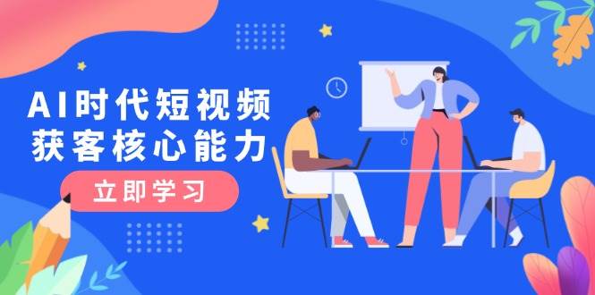 AI时代短视频获客核心课程,三大必备技能解析,认知升级关键要点-冒泡网