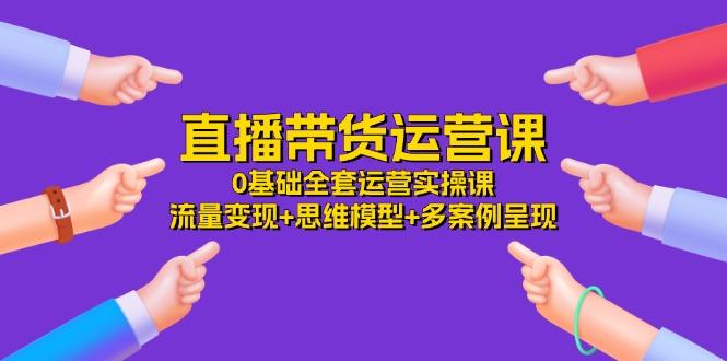 直播带货运营课,0基础全套运营实操课 流量变现+思维模型+多案例呈现-34节-冒泡网