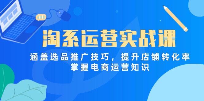 淘系运营实战课，涵盖选品推广技巧，提升店铺转化率，掌握电商运营知识-冒泡网