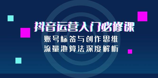 抖音运营入门必修课,账号标签与创作思维,流量池算法深度解析-冒泡网
