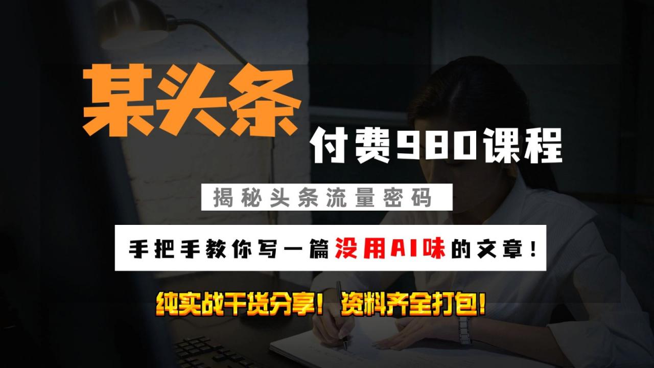 头条付费980私密课程！教你写一篇没有“AI味的文章”！做精细化运营随便日入3位数-冒泡网
