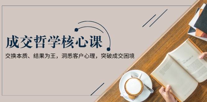 成交哲学课,交换本质、结果为王,洞悉客户心理,突破成交困境-冒泡网