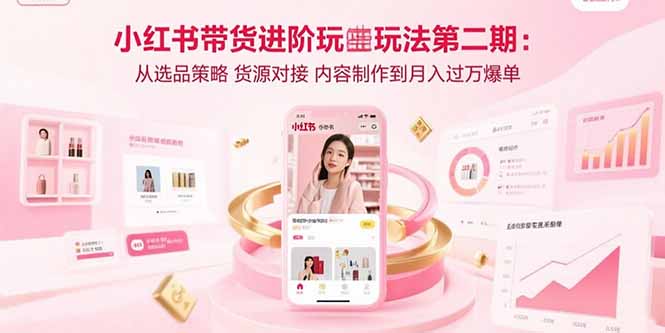 小红书带货进阶玩法第二期:从选品策略 货源对接 内容制作到月入过万爆单-冒泡网
