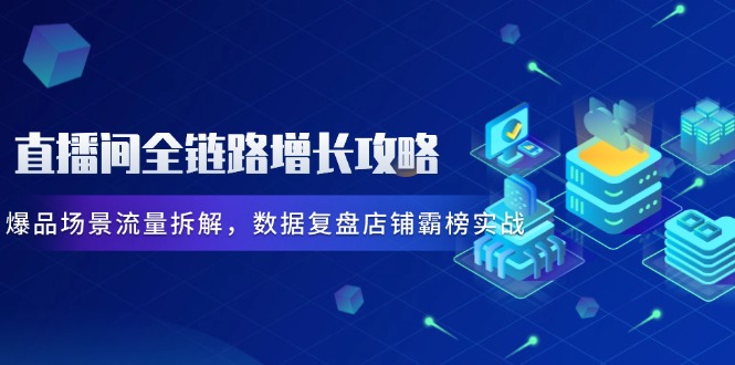 直播间全链路增长攻略,爆品场景流量拆解,数据复盘店铺霸榜实战-冒泡网