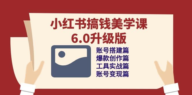 小红书搞钱美学课-6.0升级版,账号搭建/爆款创作/工具实战/账号变现篇-冒泡网