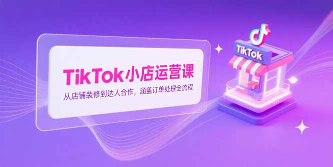 TikTok小店运营课,从店铺装修到达人合作,涵盖订单处理全流程-冒泡网