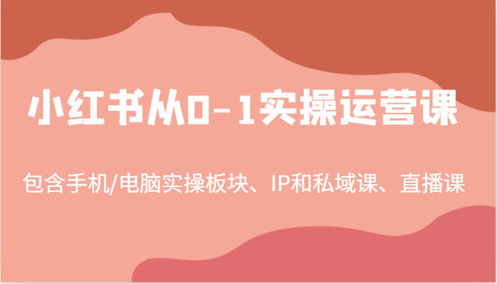 小红书从0-1实操运营课,包含手机/电脑实操板块、IP和私域课、直播课(97节)-冒泡网