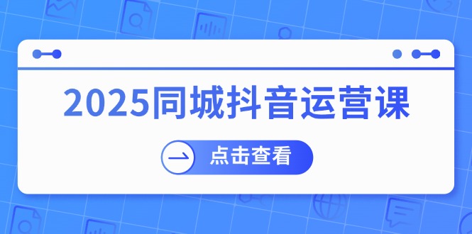 2025同城抖音运营课:涵盖实体店盈利,团购好处,助商家获取流量-冒泡网