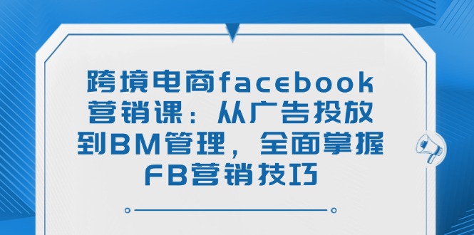 跨境电商facebook营销课:从广告投放到BM管理,全面掌握FB营销技巧-冒泡网