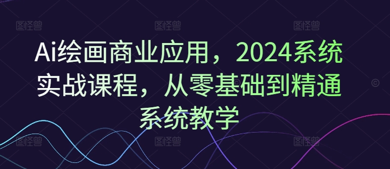 Ai绘画商业应用，2024系统实战课程，从零基础到精通系统教学-冒泡网