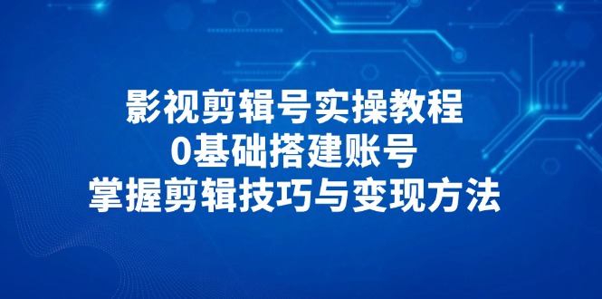 影视剪辑号实操教程,0基础搭建账号,掌握剪辑技巧与变现方法-冒泡网