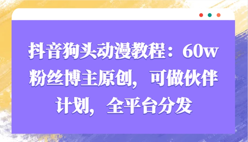 抖音狗头动漫教程:60w粉丝博主原创,可做伙伴计划,全平台分发-冒泡网
