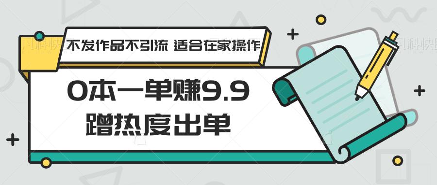0本一单赚9.9蹭热度出单，不发作品不引流 适合在家操作-冒泡网
