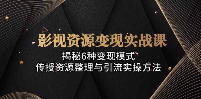 影视资源变现实战课:揭秘6种变现模式,传授资源整理与引流实操方法-冒泡网