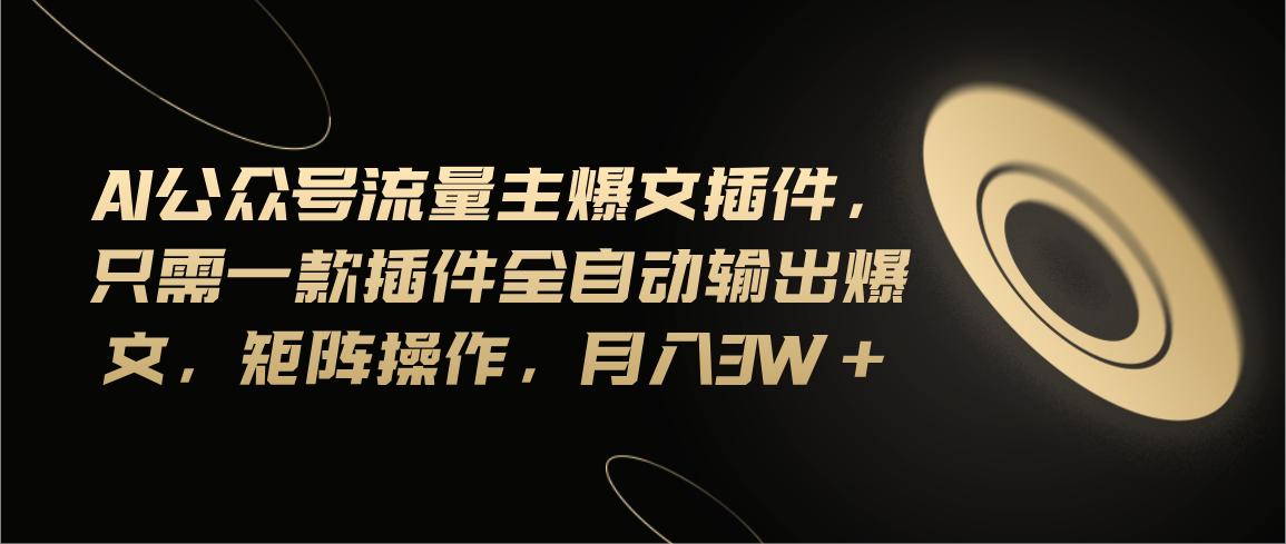 Ai公众号流量主爆文插件,只需一款插件全自动输出爆文,矩阵操作,月入3w+-冒泡网