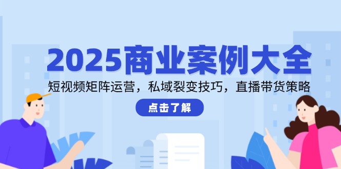 2025商业案例大全,短视频矩阵运营,私域裂变技巧,直播带货策略-冒泡网