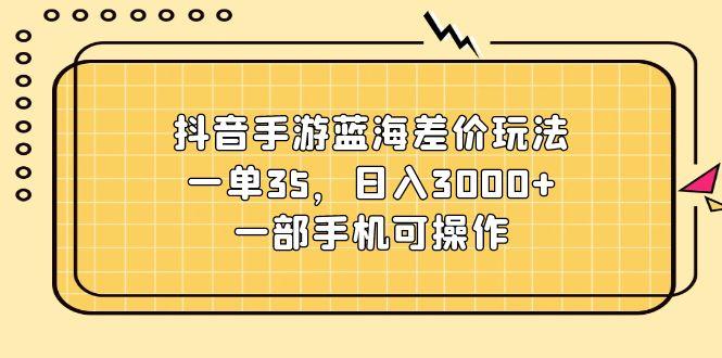 抖音手游蓝海差价玩法,一单35,日入3000+,一部手机可操作-冒泡网