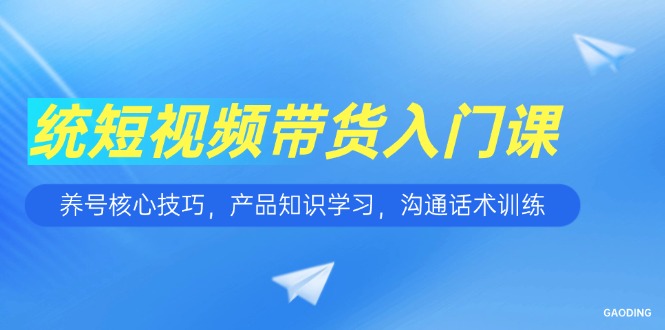 短视频带货入门课,养号核心技巧,产品知识学习,沟通话术训练-冒泡网