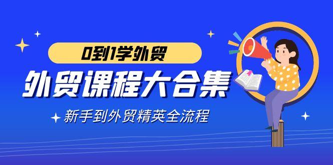 外贸-课程大合集,0到1学外贸,新手到外贸精英全流程(180节课)-冒泡网