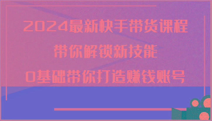 最新快手带货课程,带你解锁新技能,0基础带你打造赚钱账号-冒泡网