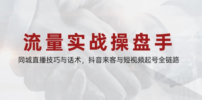 流量实战操盘手,同城直播技巧与话术,抖音来客与短视频起号全链路-冒泡网
