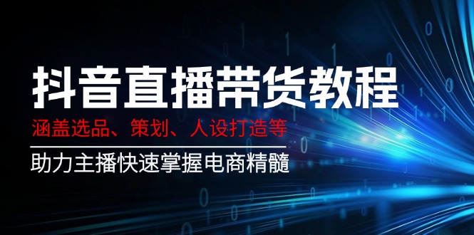 抖音直播带货教程:涵盖选品、策划、人设打造等,助力主播快速掌握电商精髓-冒泡网