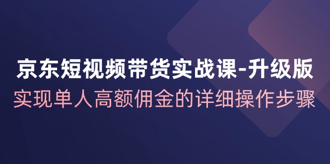 京东短视频带货实战课升级版,实现单人高额佣金的详细操作步骤-冒泡网