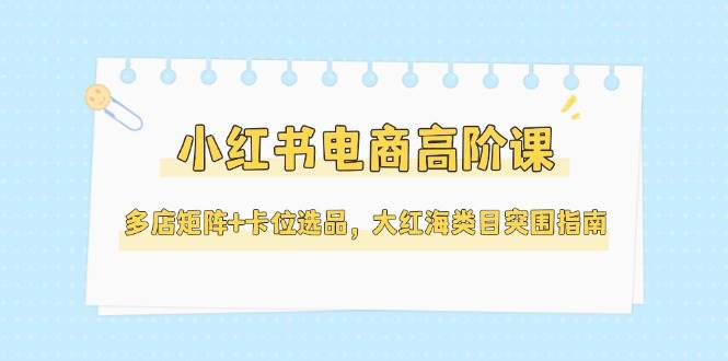 小红书电商高阶课,多店矩阵+卡位选品,大红海类目突围指南(更新5月)-冒泡网